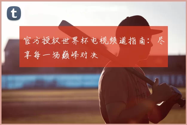 官方授权世界杯电视频道指南：尽享每一场巅峰对决