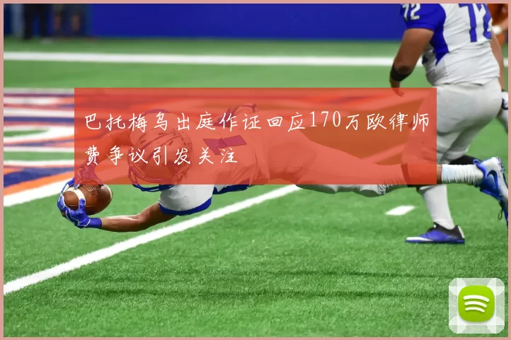巴托梅乌出庭作证回应170万欧律师费争议引发关注