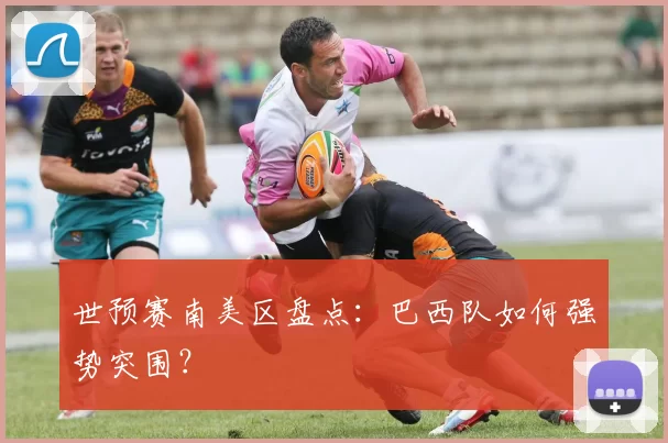 世预赛南美区盘点:巴西队如何强势突围?