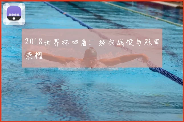2018世界杯回看：经典战役与冠军荣耀