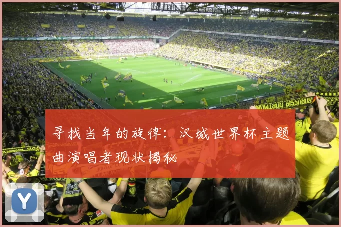 寻找当年的旋律：汉城世界杯主题曲演唱者现状揭秘