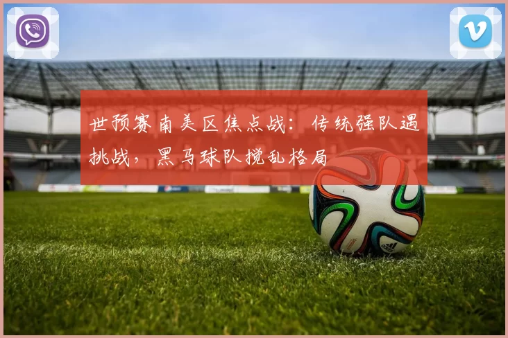 世预赛南美区焦点战：传统强队遇挑战，黑马球队搅乱格局