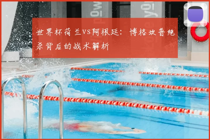 世界杯荷兰vs阿根廷：博格坎普绝杀背后的战术解析