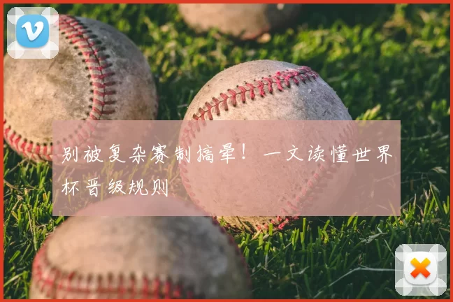 别被复杂赛制搞晕！一文读懂世界杯晋级规则