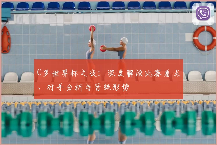 C罗世界杯之夜：深度解读比赛看点、对手分析与晋级形势