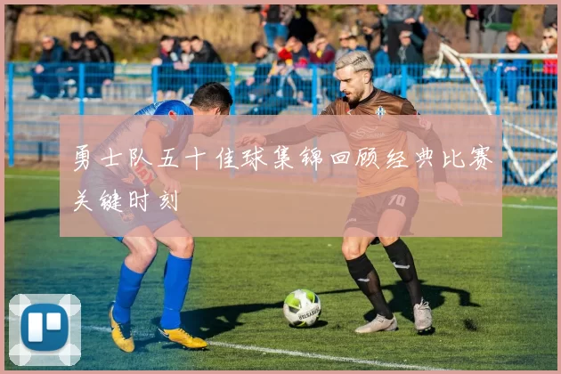 勇士队五十佳球集锦回顾经典比赛关键时刻