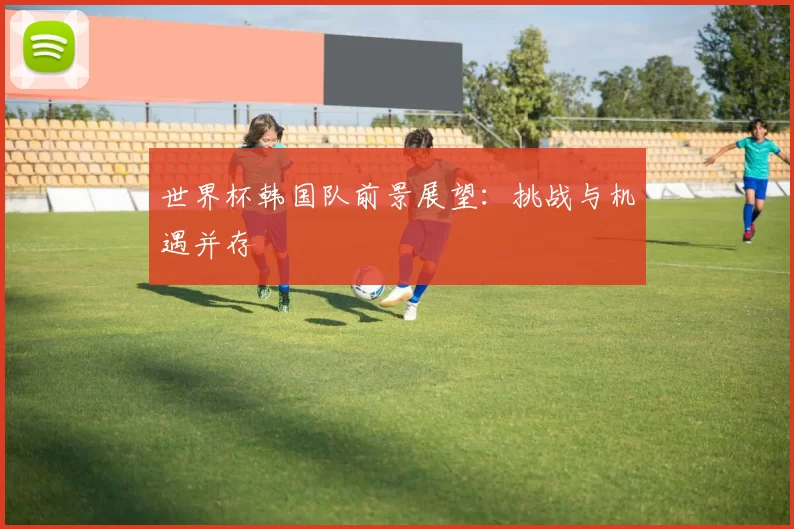 世界杯韩国队前景展望：挑战与机遇并存