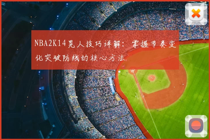 NBA2K14晃人技巧详解:掌握节奏变化突破防线的核心方法