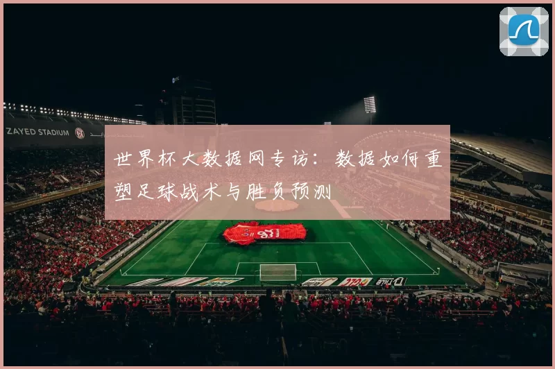 世界杯大数据网专访：数据如何重塑足球战术与胜负预测