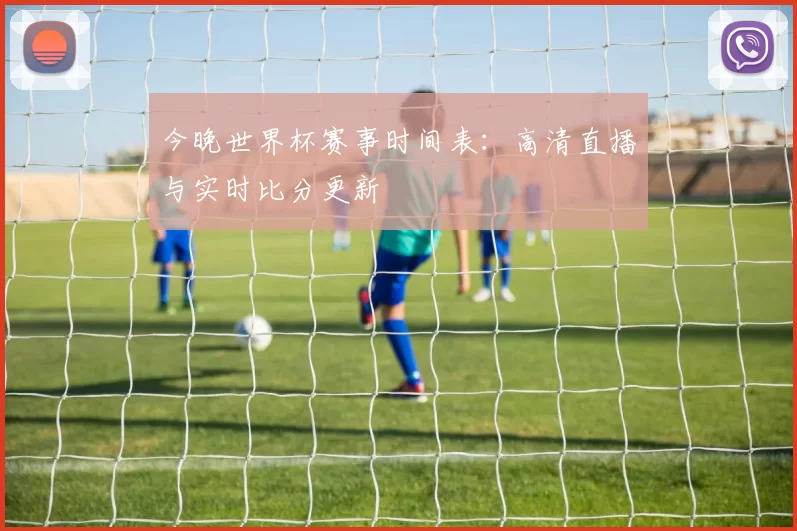 今晚世界杯赛事时间表：高清直播与实时比分更新