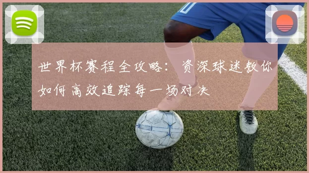 世界杯赛程全攻略：资深球迷教你如何高效追踪每一场对决
