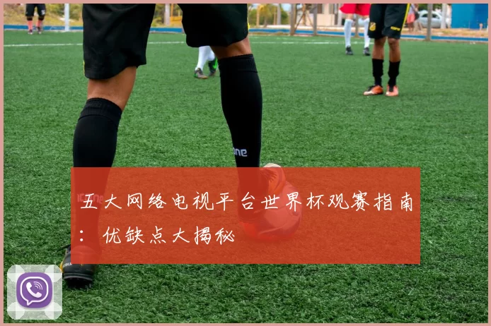 五大网络电视平台世界杯观赛指南:优缺点大揭秘