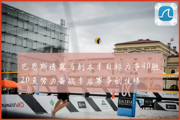 巴恩斯透露马刺本季目标力争40胜20负努力备战季后赛争创佳绩