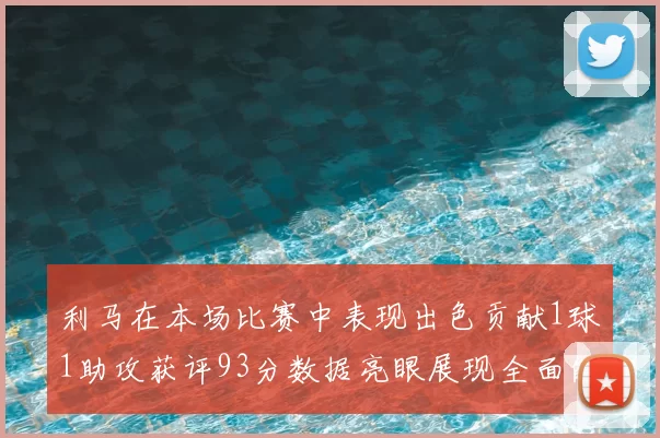 利马在本场比赛中表现出色贡献1球1助攻获评93分数据亮眼展现全面能力