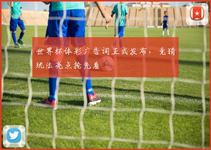 世界杯体彩广告词正式发布,竞猜玩法亮点抢先看