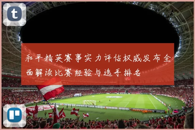 和平精英赛事实力评估权威发布全面解读比赛经验与选手排名