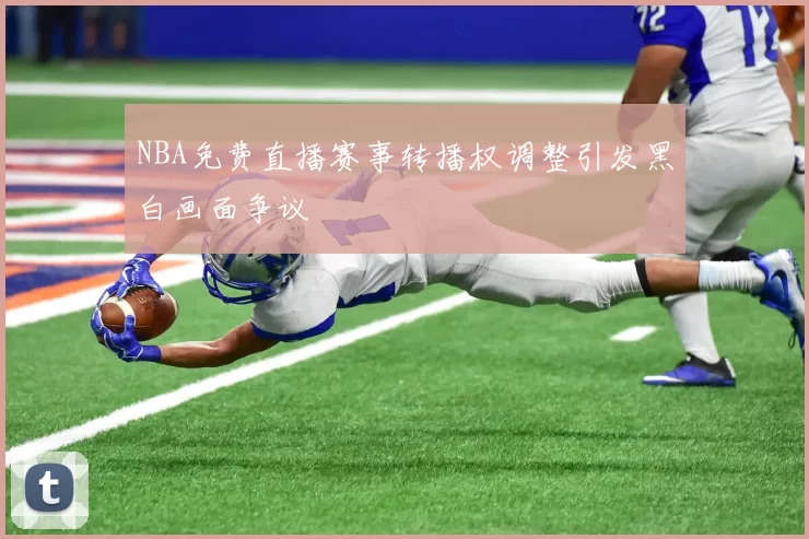 NBA免费直播赛事转播权调整引发黑白画面争议