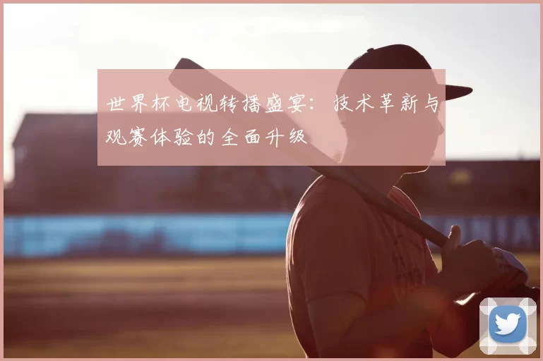 世界杯电视转播盛宴：技术革新与观赛体验的全面升级