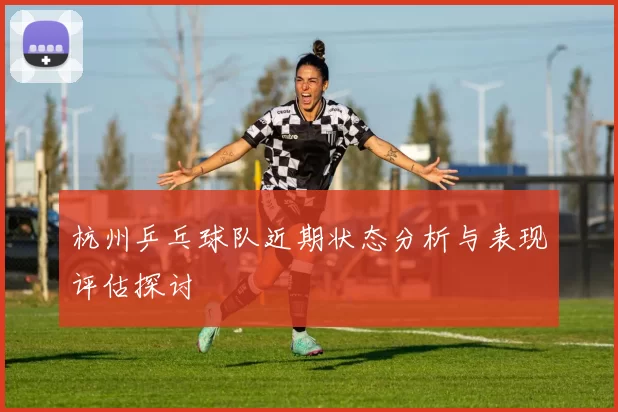 杭州乒乓球队近期状态分析与表现评估探讨