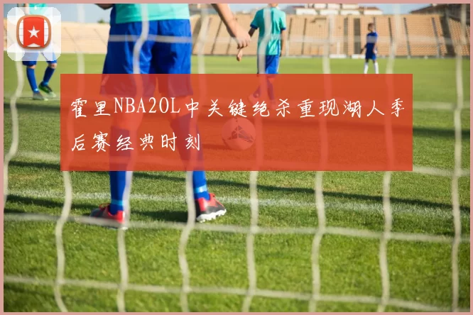 霍里NBA2OL中关键绝杀重现湖人季后赛经典时刻