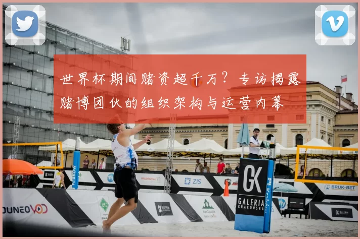 世界杯期间赌资超千万？专访揭露赌博团伙的组织架构与运营内幕