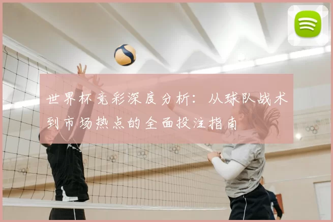 世界杯竞彩深度分析:从球队战术到市场热点的全面投注指南