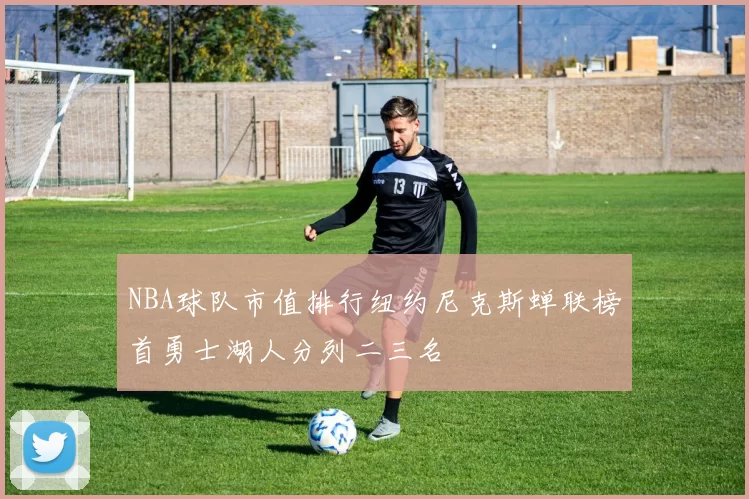 NBA球队市值排行纽约尼克斯蝉联榜首勇士湖人分列二三名