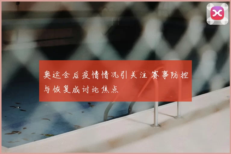 奥运会后疫情情况引关注 赛事防控与恢复成讨论焦点
