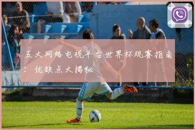 五大网络电视平台世界杯观赛指南：优缺点大揭秘