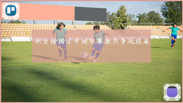 积分榜揭示中超联赛激烈争冠格局