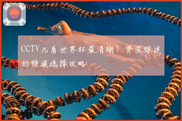 CCTV几看世界杯最清晰?资深球迷的频道选择攻略