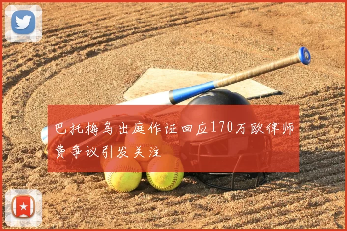巴托梅乌出庭作证回应170万欧律师费争议引发关注