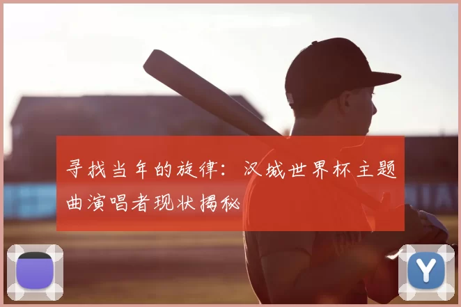 寻找当年的旋律：汉城世界杯主题曲演唱者现状揭秘