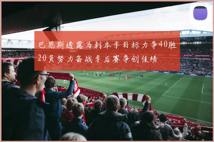 巴恩斯透露马刺本季目标力争40胜20负努力备战季后赛争创佳绩