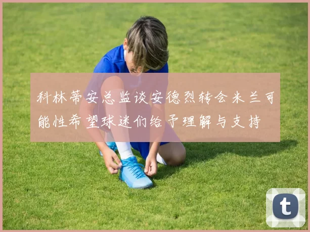 科林蒂安总监谈安德烈转会米兰可能性希望球迷们给予理解与支持