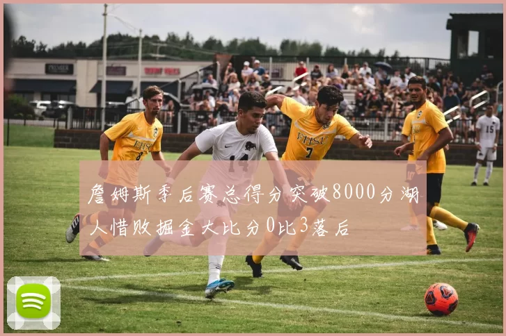 詹姆斯季后赛总得分突破8000分湖人惜败掘金大比分0比3落后