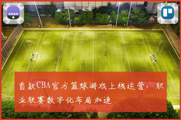 首款CBA官方篮球游戏上线运营,职业联赛数字化布局加速