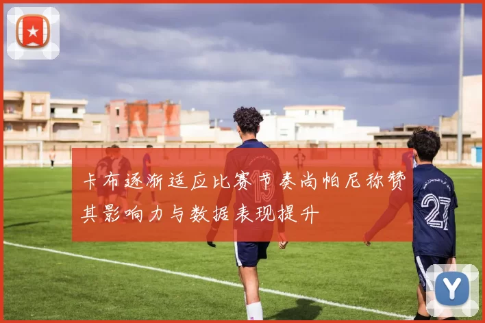 卡布逐渐适应比赛节奏尚帕尼称赞其影响力与数据表现提升