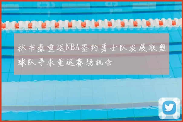 林书豪重返NBA签约勇士队发展联盟球队寻求重返赛场机会