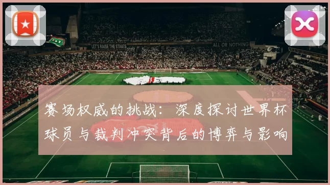 赛场权威的挑战：深度探讨世界杯球员与裁判冲突背后的博弈与影响