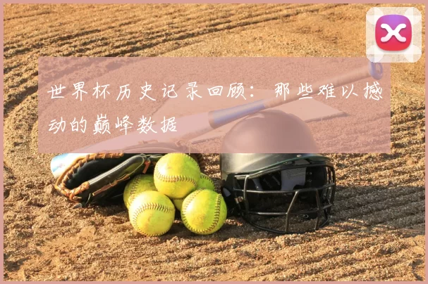 世界杯历史记录回顾：那些难以撼动的巅峰数据