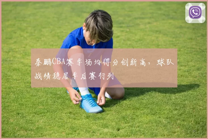 秦鹏CBA赛季场均得分创新高，球队战绩稳居季后赛行列