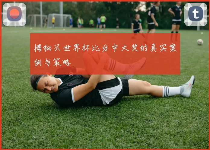 揭秘买世界杯比分中大奖的真实案例与策略