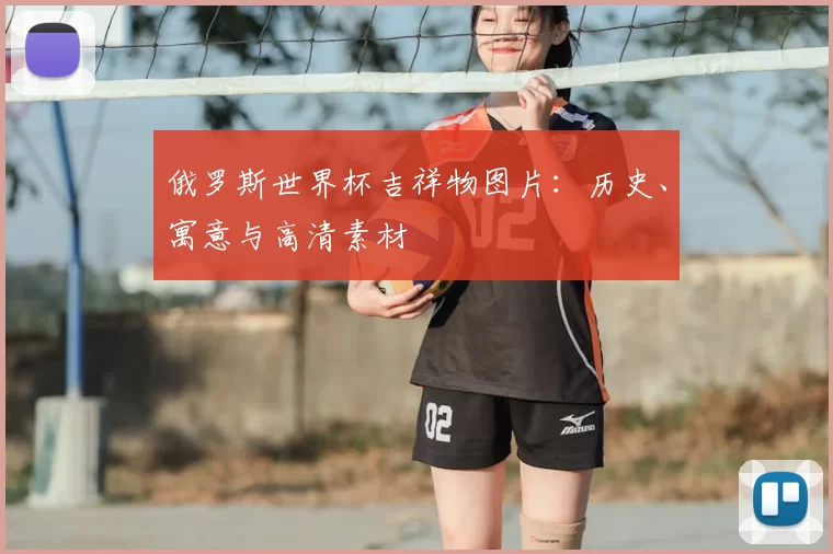 俄罗斯世界杯吉祥物图片：历史、寓意与高清素材
