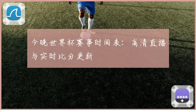今晚世界杯赛事时间表：高清直播与实时比分更新