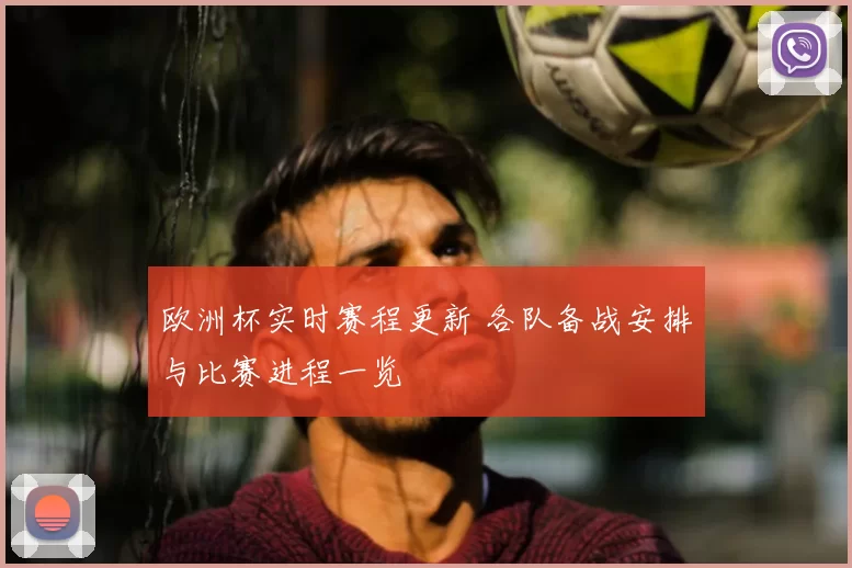 欧洲杯实时赛程更新 各队备战安排与比赛进程一览