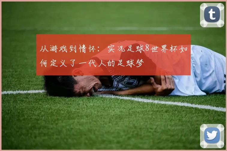 从游戏到情怀:实况足球8世界杯如何定义了一代人的足球梦