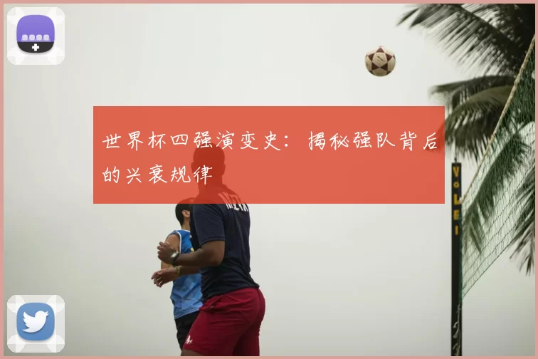 世界杯四强演变史:揭秘强队背后的兴衰规律