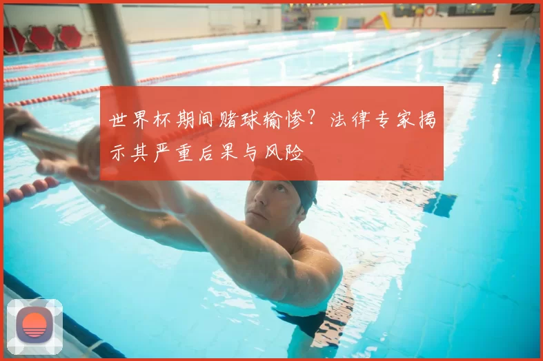 世界杯期间赌球输惨?法律专家揭示其严重后果与风险