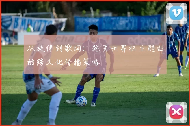从旋律到歌词：跑男世界杯主题曲的跨文化传播策略